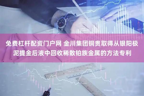 免费杠杆配资门户网 金川集团铜贵取得从银阳极泥提金后液中回收稀散铂族金属的方法专利