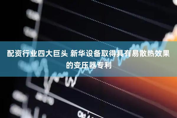 配资行业四大巨头 新华设备取得具有易散热效果的变压器专利