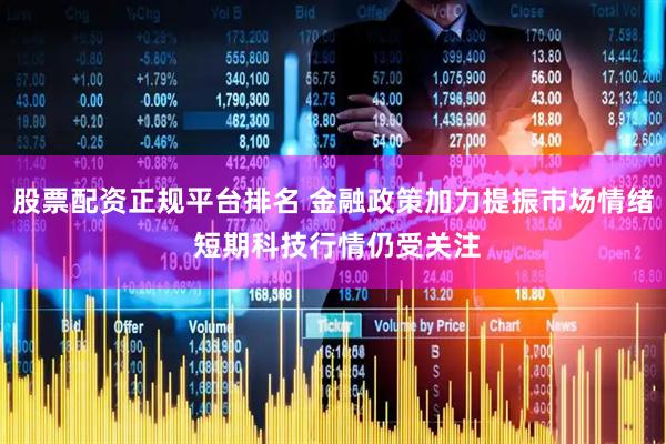 股票配资正规平台排名 金融政策加力提振市场情绪 短期科技行情仍受关注