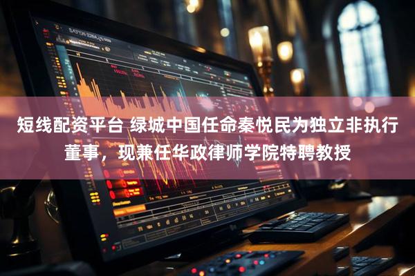 短线配资平台 绿城中国任命秦悦民为独立非执行董事，现兼任华政律师学院特聘教授