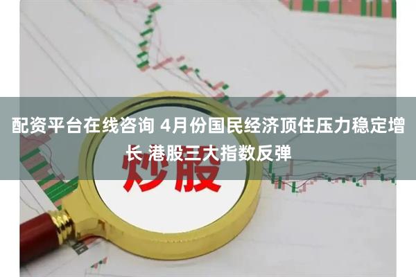 配资平台在线咨询 4月份国民经济顶住压力稳定增长 港股三大指数反弹