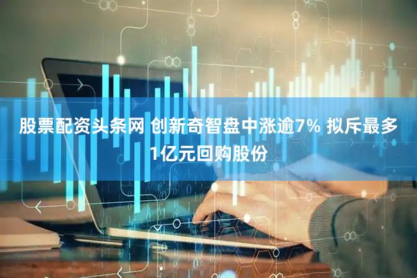 股票配资头条网 创新奇智盘中涨逾7% 拟斥最多1亿元回购股份