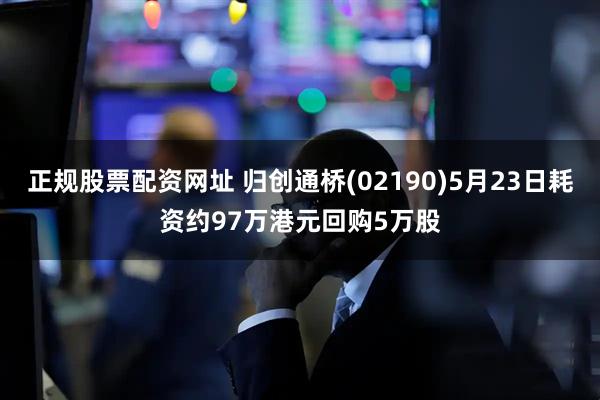 正规股票配资网址 归创通桥(02190)5月23日耗资约97万港元回购5万股
