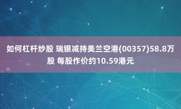 如何杠杆炒股 瑞银减持美兰空港(00357)58.8万股 每股作价约10.59港元