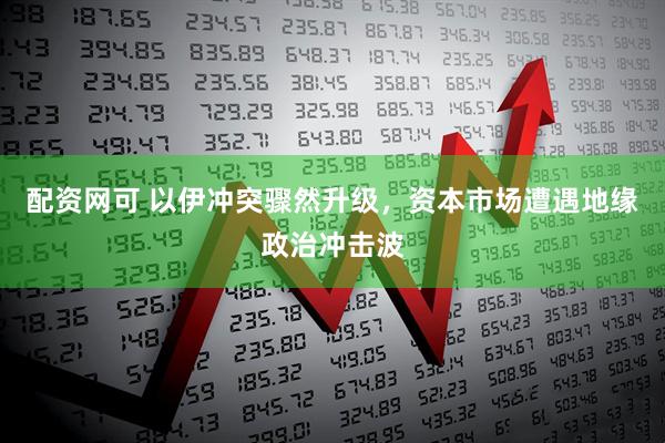 配资网可 以伊冲突骤然升级，资本市场遭遇地缘政治冲击波