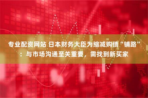 专业配资网站 日本财务大臣为缩减购债“铺路”：与市场沟通至关重要，需找到新买家