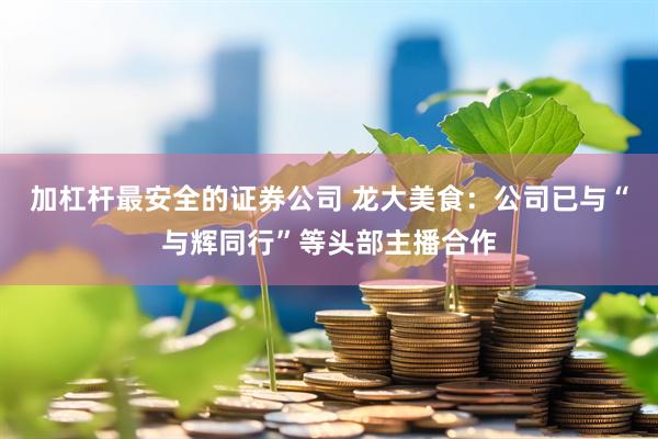 加杠杆最安全的证券公司 龙大美食：公司已与“与辉同行”等头部主播合作