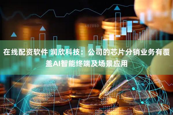 在线配资软件 润欣科技：公司的芯片分销业务有覆盖AI智能终端及场景应用