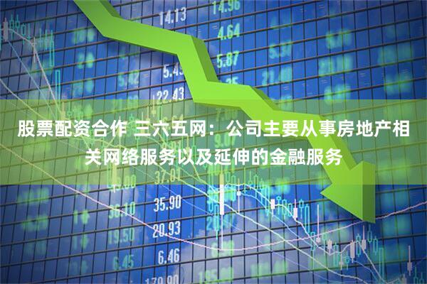 股票配资合作 三六五网：公司主要从事房地产相关网络服务以及延伸的金融服务
