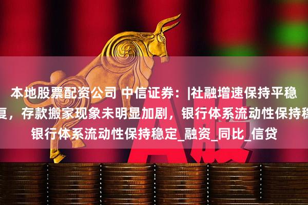本地股票配资公司 中信证券：|社融增速保持平稳，低基数推动M1修复，存款搬家现象未明显加剧，银行体系流动性保持稳定_融资_同比_信贷