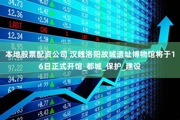 本地股票配资公司 汉魏洛阳故城遗址博物馆将于16日正式开馆_都城_保护_建设