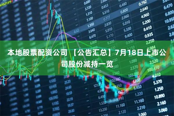 本地股票配资公司 【公告汇总】7月18日上市公司股份减持一览