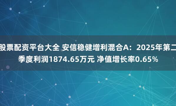 股票配资平台大全 安信稳健增利混合A：2025年第二季度利润1874.65万元 净值增长率0.65%