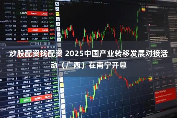 炒股配资找配资 2025中国产业转移发展对接活动（广西）在南宁开幕