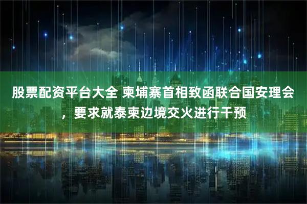 股票配资平台大全 柬埔寨首相致函联合国安理会，要求就泰柬边境交火进行干预