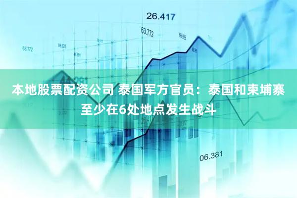 本地股票配资公司 泰国军方官员：泰国和柬埔寨至少在6处地点发生战斗