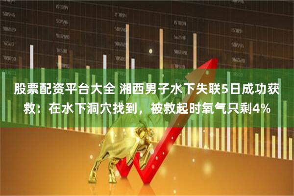 股票配资平台大全 湘西男子水下失联5日成功获救：在水下洞穴找到，被救起时氧气只剩4%