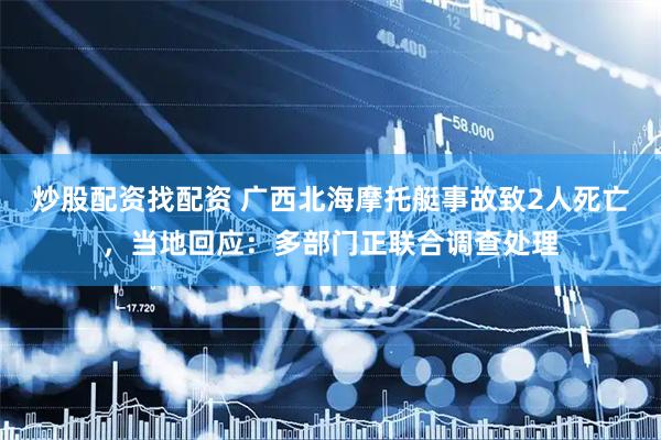 炒股配资找配资 广西北海摩托艇事故致2人死亡，当地回应：多部门正联合调查处理