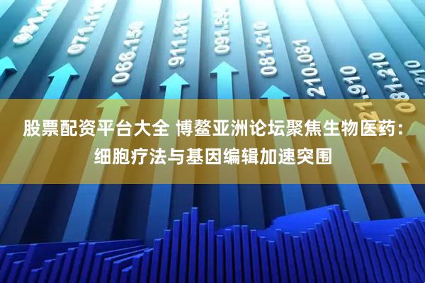 股票配资平台大全 博鳌亚洲论坛聚焦生物医药：细胞疗法与基因编辑加速突围