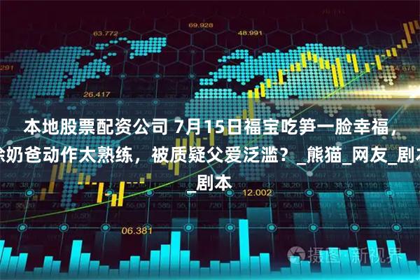本地股票配资公司 7月15日福宝吃笋一脸幸福，徐奶爸动作太熟练，被质疑父爱泛滥？_熊猫_网友_剧本