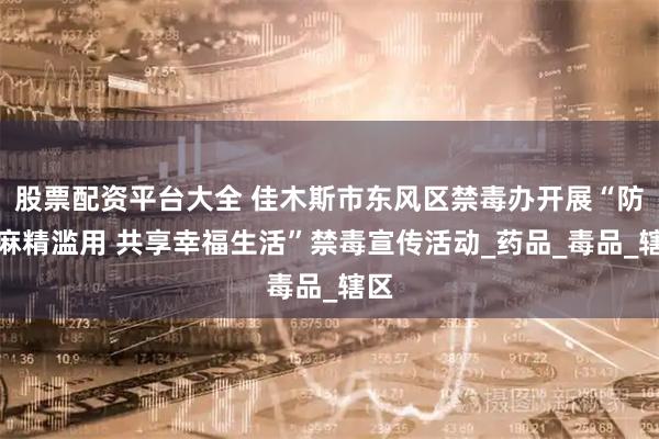 股票配资平台大全 佳木斯市东风区禁毒办开展“防范麻精滥用 共享幸福生活”禁毒宣传活动_药品_毒品_辖区
