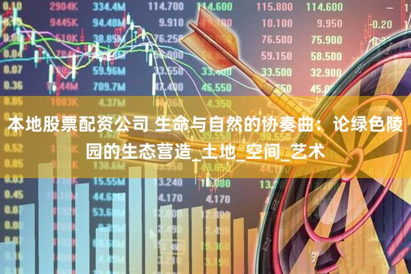本地股票配资公司 生命与自然的协奏曲：论绿色陵园的生态营造_土地_空间_艺术