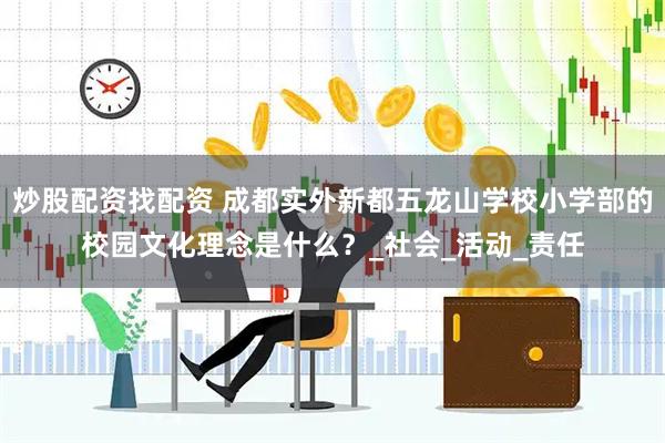 炒股配资找配资 成都实外新都五龙山学校小学部的校园文化理念是什么？_社会_活动_责任