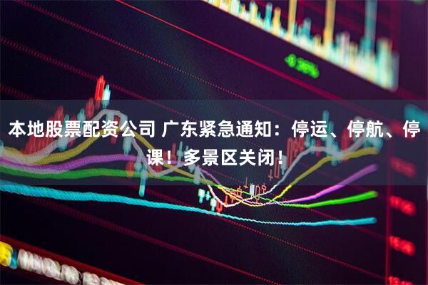 本地股票配资公司 广东紧急通知：停运、停航、停课！多景区关闭！