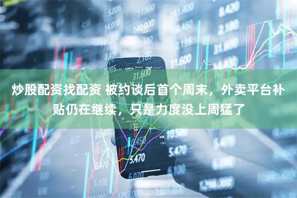 炒股配资找配资 被约谈后首个周末，外卖平台补贴仍在继续，只是力度没上周猛了