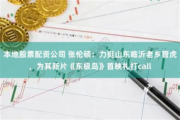 本地股票配资公司 张伦硕：力挺山东临沂老乡管虎，为其新片《东极岛》首映礼打call
