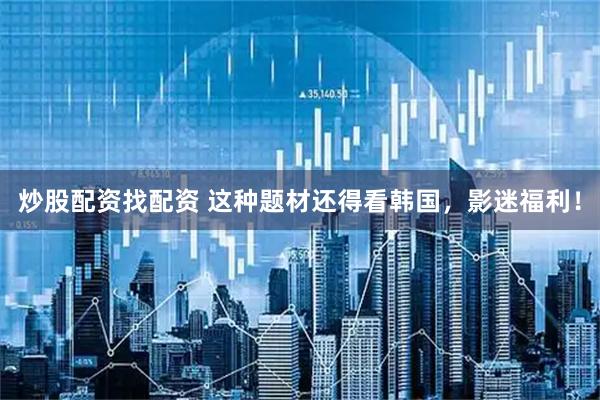 炒股配资找配资 这种题材还得看韩国，影迷福利！