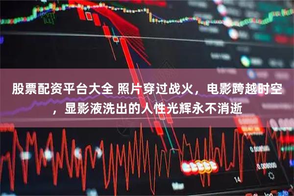 股票配资平台大全 照片穿过战火，电影跨越时空，显影液洗出的人性光辉永不消逝