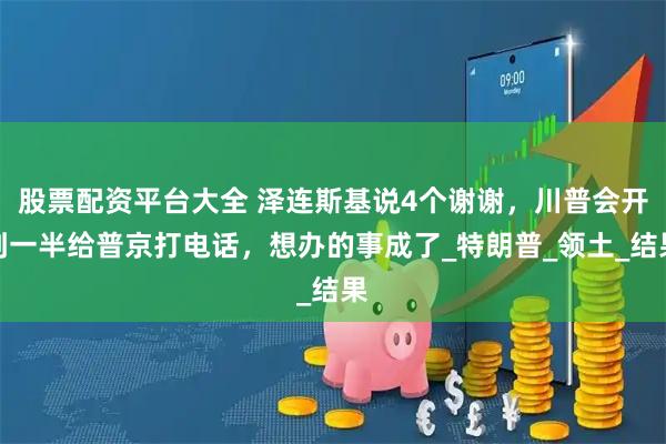 股票配资平台大全 泽连斯基说4个谢谢，川普会开到一半给普京打电话，想办的事成了_特朗普_领土_结果