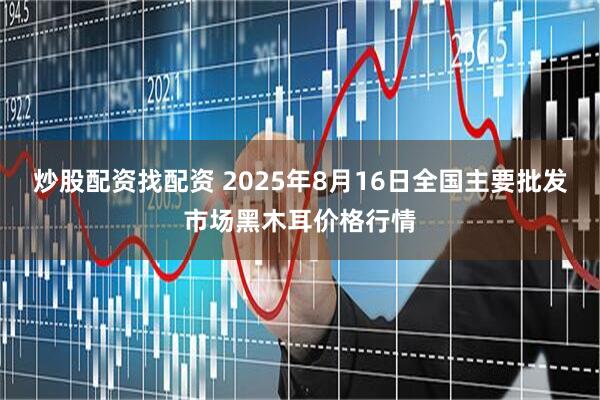 炒股配资找配资 2025年8月16日全国主要批发市场黑木耳价格行情