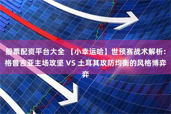 股票配资平台大全 【小幸运哈】世预赛战术解析：格鲁吉亚主场攻坚 VS 土耳其攻防均衡的风格博弈