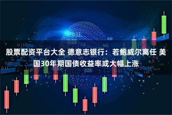股票配资平台大全 德意志银行：若鲍威尔离任 美国30年期国债收益率或大幅上涨