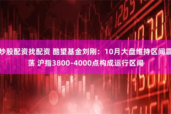 炒股配资找配资 酷望基金刘刚:10月大盘维持区间震荡 沪指3800-4000点构成运行区间