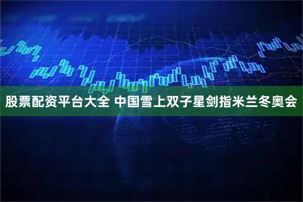 股票配资平台大全 中国雪上双子星剑指米兰冬奥会
