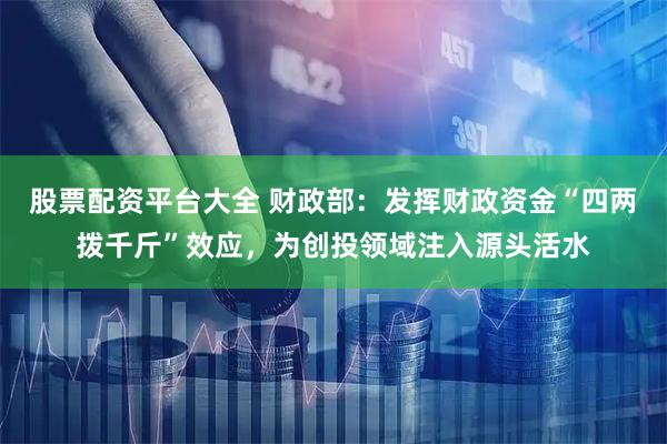 股票配资平台大全 财政部:发挥财政资金“四两拨千斤”效应,为创投领域注入源头活水