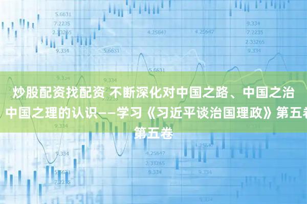 炒股配资找配资 不断深化对中国之路、中国之治、中国之理的认识——学习《习近平谈治国理政》第五卷