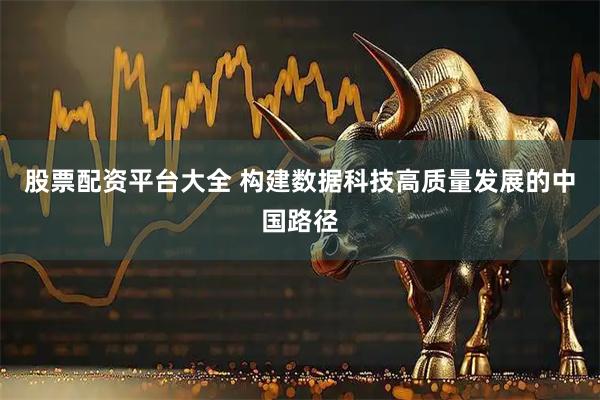 股票配资平台大全 构建数据科技高质量发展的中国路径