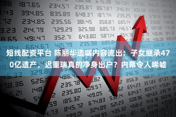 短线配资平台 陈丽华遗嘱内容流出：子女继承470亿遗产，迟重瑞真的净身出户？内幕令人唏嘘