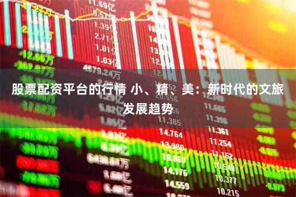 股票配资平台的行情 小、精、美：新时代的文旅发展趋势
