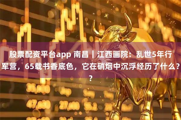 股票配资平台app 南昌｜江西画院：乱世5年行军营，65载书香底色，它在硝烟中沉浮经历了什么？