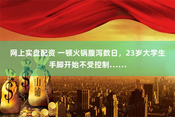 网上实盘配资 一顿火锅腹泻数日，23岁大学生手脚开始不受控制……