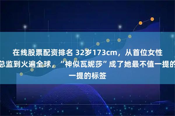在线股票配资排名 32岁173cm,从首位女性体育总监到火遍全球,“神似瓦妮莎”成了她最不值一提的标签