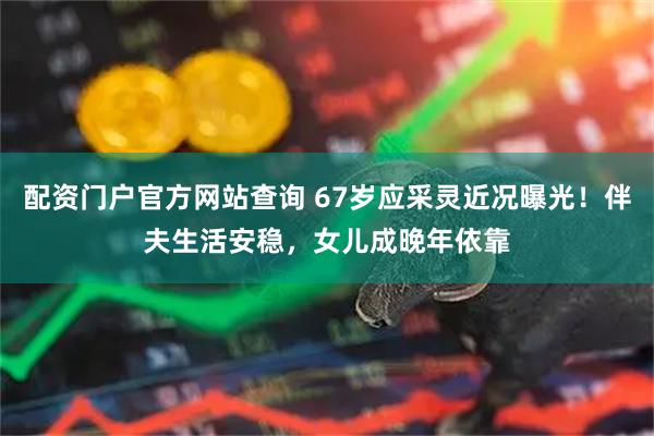 配资门户官方网站查询 67岁应采灵近况曝光!伴夫生活安稳,女儿成晚年依靠