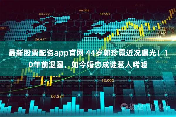 最新股票配资app官网 44岁郭珍霓近况曝光!10年前退圈,如今婚恋成谜惹人唏嘘