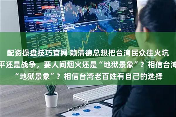 配资操盘技巧官网 赖清德总想把台湾民众往火坑里推，国防部：要和平还是战争，要人间烟火还是“地狱景象”？相信台湾老百姓有自己的选择