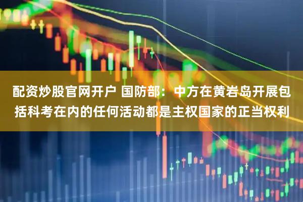 配资炒股官网开户 国防部：中方在黄岩岛开展包括科考在内的任何活动都是主权国家的正当权利
